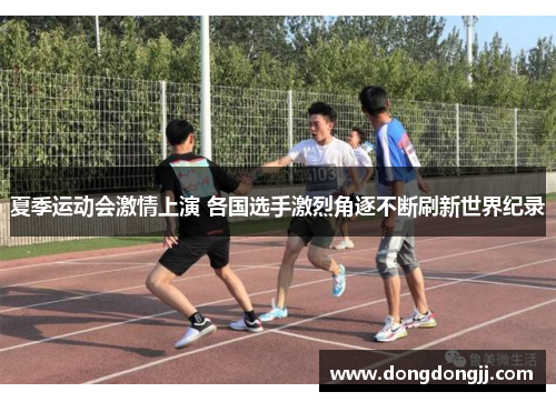 夏季运动会激情上演 各国选手激烈角逐不断刷新世界纪录