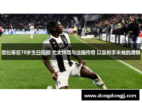 普拉蒂尼70岁生日回顾 尤文辉煌与法国传奇 以及枪手未竟的遗憾