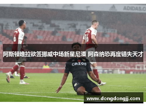 阿斯顿维拉欲签挪威中场新星尼潘 阿森纳恐再度错失天才